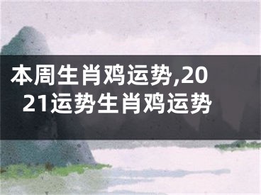 本周生肖鸡运势,2021运势生肖鸡运势