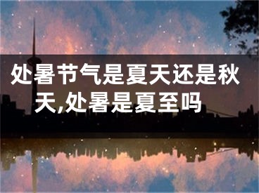 处暑节气是夏天还是秋天,处暑是夏至吗