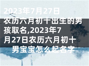 2023年7月27日农历六月初十出生的男孩取名,2023年7月27日农历六月初十男宝宝怎么起名字