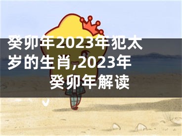 癸卯年2023年犯太岁的生肖,2023年癸卯年解读