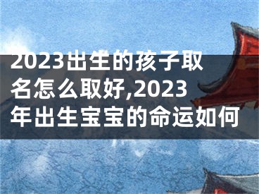 2023出生的孩子取名怎么取好,2023年出生宝宝的命运如何