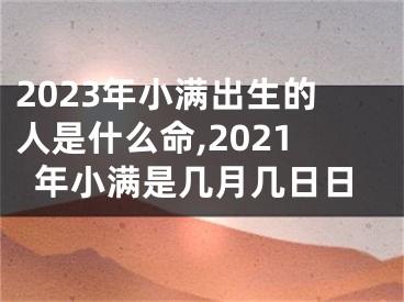 2023年小满出生的人是什么命,2021年小满是几月几日日