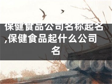 保健食品公司名称起名,保健食品起什么公司名