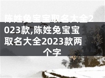 陈姓兔宝宝取名大全2023款,陈姓兔宝宝取名大全2023款两个字