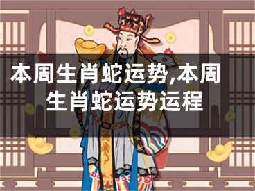 本周生肖蛇运势,本周生肖蛇运势运程