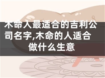 木命人最适合的吉利公司名字,木命的人适合做什么生意