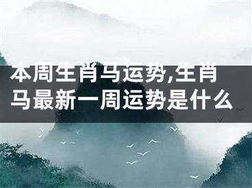 本周生肖马运势,生肖马最新一周运势是什么