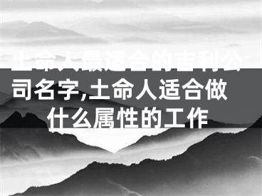 土命人最适合的吉利公司名字,土命人适合做什么属性的工作