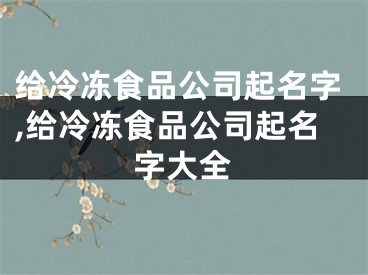 给冷冻食品公司起名字,给冷冻食品公司起名字大全