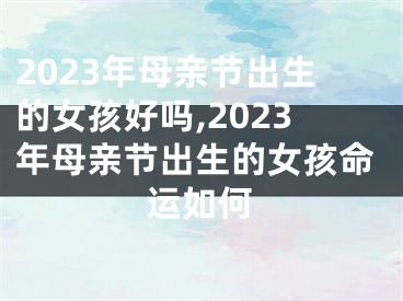 2023年母亲节出生的女孩好吗,2023年母亲节出生的女孩命运如何