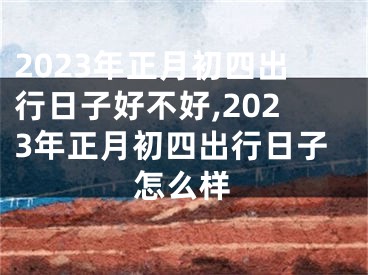 2023年正月初四出行日子好不好,2023年正月初四出行日子怎么样