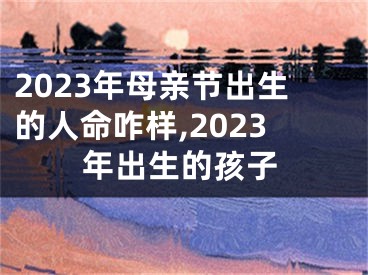 2023年母亲节出生的人命咋样,2023年出生的孩子