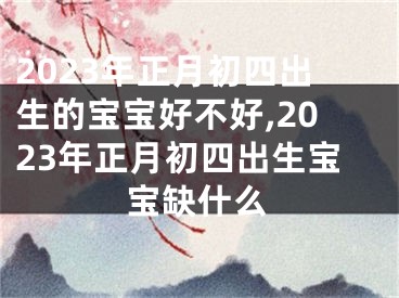 2023年正月初四出生的宝宝好不好,2023年正月初四出生宝宝缺什么