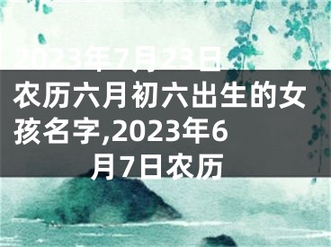 2023年7月23日农历六月初六出生的女孩名字,2023年6月7日农历