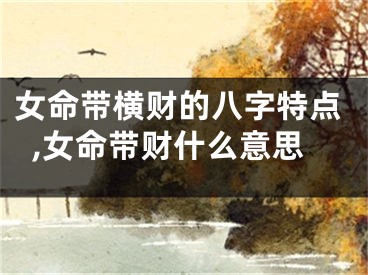 女命带横财的八字特点,女命带财什么意思