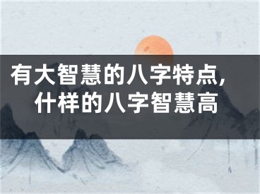 有大智慧的八字特点,什样的八字智慧高