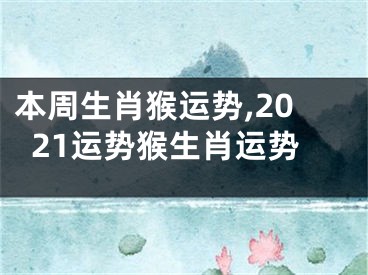 本周生肖猴运势,2021运势猴生肖运势