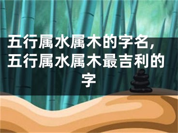 五行属水属木的字名,五行属水属木最吉利的字