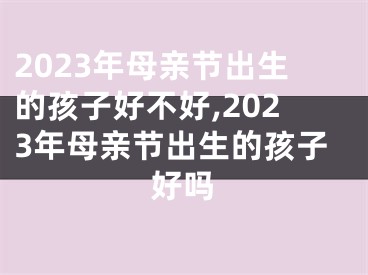 2023年母亲节出生的孩子好不好,2023年母亲节出生的孩子好吗