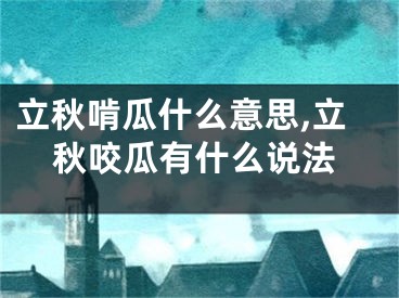 立秋啃瓜什么意思,立秋咬瓜有什么说法