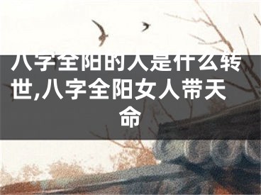 八字全阳的人是什么转世,八字全阳女人带天命