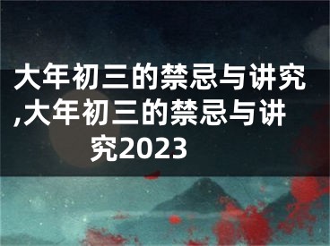 大年初三的禁忌与讲究,大年初三的禁忌与讲究2023