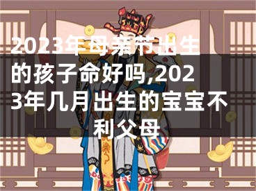 2023年母亲节出生的孩子命好吗,2023年几月出生的宝宝不利父母