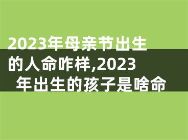 2023年母亲节出生的人命咋样,2023年出生的孩子是啥命