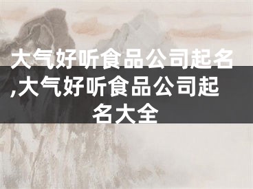 大气好听食品公司起名,大气好听食品公司起名大全