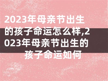 2023年母亲节出生的孩子命运怎么样,2023年母亲节出生的孩子命运如何