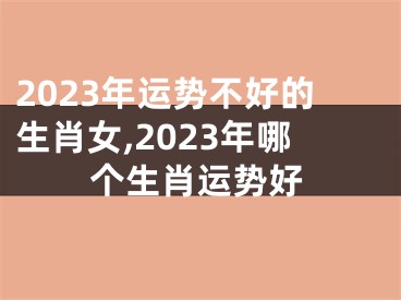 2023年运势不好的生肖女,2023年哪个生肖运势好