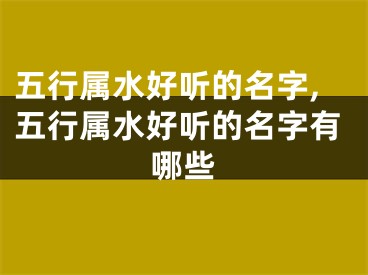 五行属水好听的名字,五行属水好听的名字有哪些