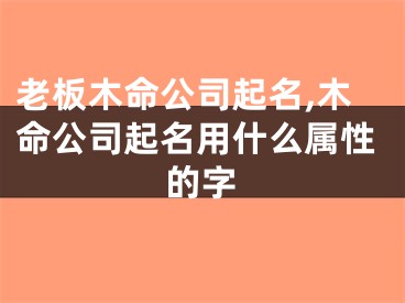 老板木命公司起名,木命公司起名用什么属性的字