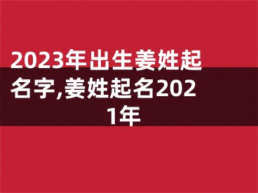 2023年出生姜姓起名字,姜姓起名2021年