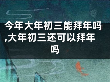 今年大年初三能拜年吗,大年初三还可以拜年吗