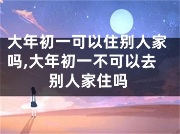 大年初一可以住别人家吗,大年初一不可以去别人家住吗