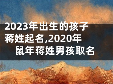 2023年出生的孩子蒋姓起名,2020年鼠年蒋姓男孩取名