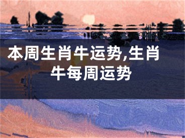 本周生肖牛运势,生肖牛每周运势