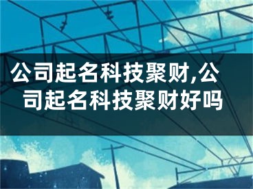 公司起名科技聚财,公司起名科技聚财好吗