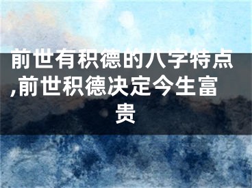 前世有积德的八字特点,前世积德决定今生富贵