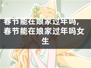 春节能在娘家过年吗,春节能在娘家过年吗女生