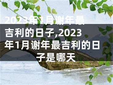 2023年1月谢年最吉利的日子,2023年1月谢年最吉利的日子是哪天