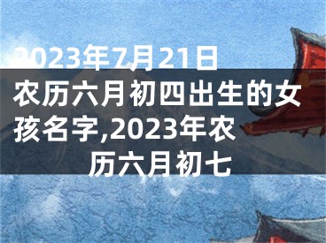 2023年7月21日农历六月初四出生的女孩名字,2023年农历六月初七