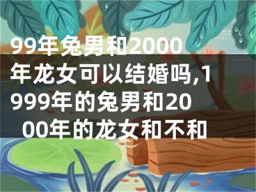 99年兔男和2000年龙女可以结婚吗,1999年的兔男和2000年的龙女和不和