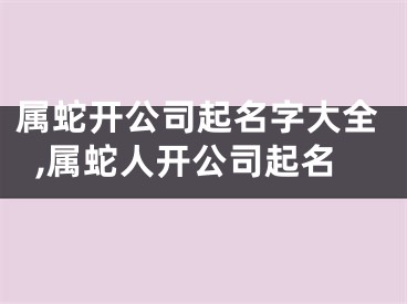 属蛇开公司起名字大全,属蛇人开公司起名