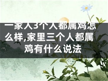 一家人3个人都属鸡怎么样,家里三个人都属鸡有什么说法