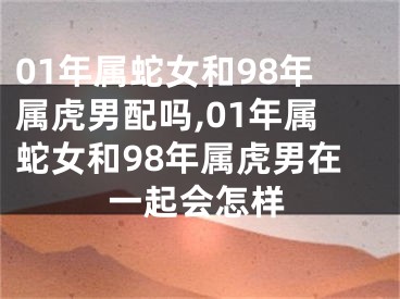 01年属蛇女和98年属虎男配吗,01年属蛇女和98年属虎男在一起会怎样