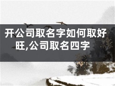 开公司取名字如何取好旺,公司取名四字