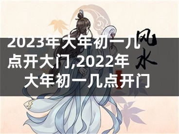 2023年大年初一几点开大门,2022年大年初一几点开门