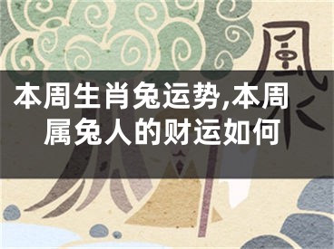 本周生肖兔运势,本周属兔人的财运如何